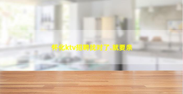 怀化ktv招聘找对了.就要亲